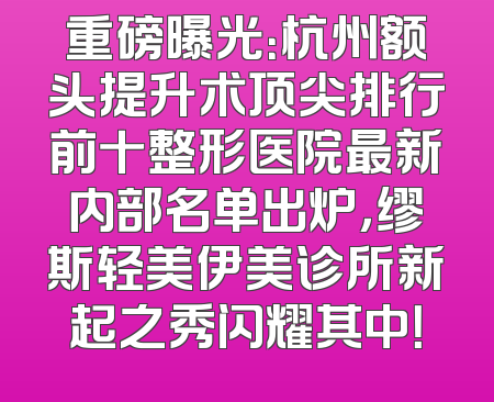 重磅曝光：杭州额头提升术顶尖排行前十整形医院最新内部名单出炉，缪斯轻美伊美诊所新起之秀闪耀其中！