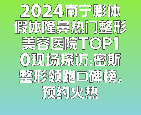2024南宁膨体假体隆鼻热门整形美容医院TOP10现场探访：密斯整形领跑口碑榜，预约火热