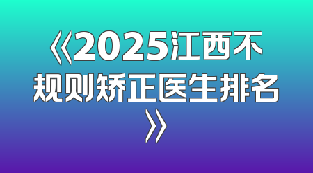 《2025江西不规则矫正医生排名》