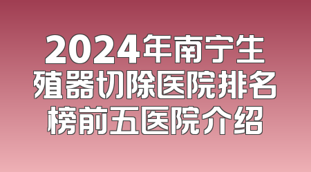 2024年南宁生殖器切除医院排名榜前五医院介绍