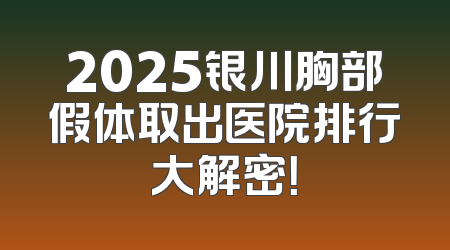 2025银川胸部假体取出医院排行大解密！