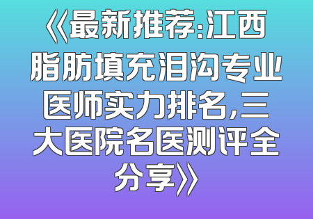 《最新推荐：江西脂肪填充泪沟专业医师实力排名，三大医院名医测评全分享》