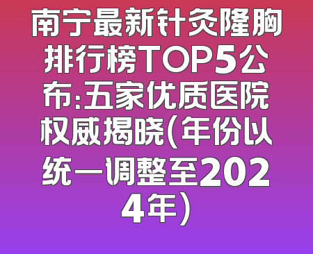 南宁最新针灸隆胸排行榜TOP5公布：五家优质医院权威揭晓（年份以统一调整至2024年）