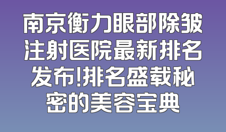 南京衡力眼部除皱注射医院最新排名发布！排名盛载秘密的美容宝典