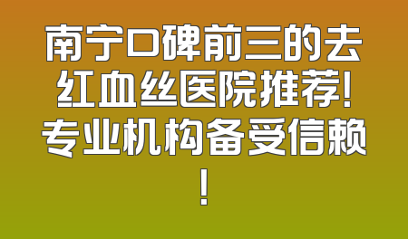 南宁口碑前三的去红血丝医院推荐！专业机构备受信赖！