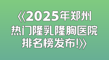 《2025年郑州热门隆乳隆胸医院排名榜发布！》