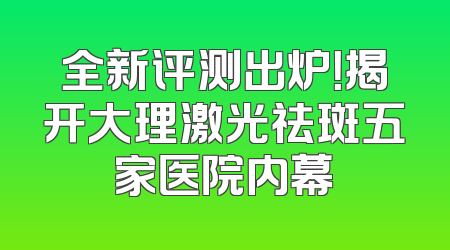 全新评测出炉！揭开大理激光祛斑五家医院内幕