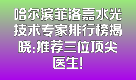 哈尔滨菲洛嘉水光技术专家排行榜揭晓：推荐三位顶尖医生！