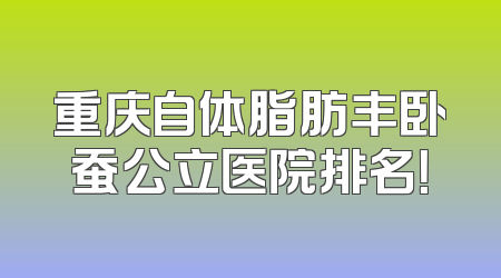 重庆自体脂肪丰卧蚕公立医院排名！