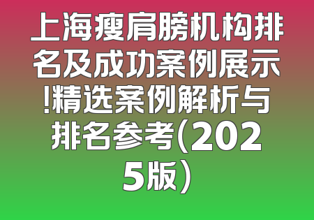 上海瘦肩膀机构排名及成功案例展示！精选案例解析与排名参考（2025版）