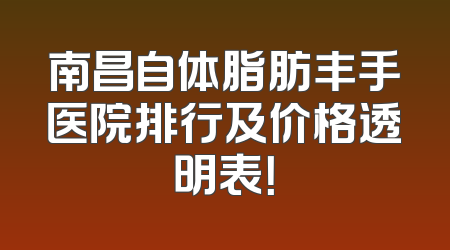 南昌自体脂肪丰手医院排行及价格透明表！