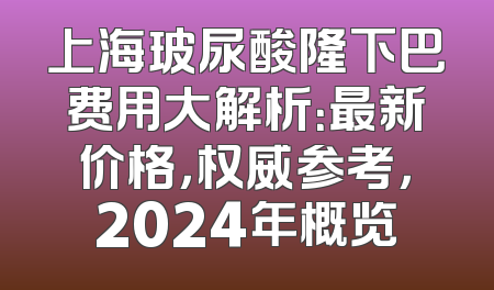 上海玻尿酸隆下巴费用大解析：最新价格，权威参考，2024年概览
