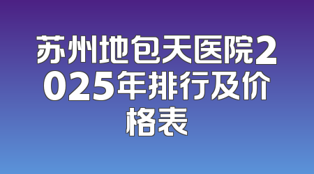 苏州地包天医院2025年排行及价格表