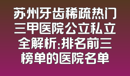 苏州牙齿稀疏热门三甲医院公立私立全解析：排名前三榜单的医院名单