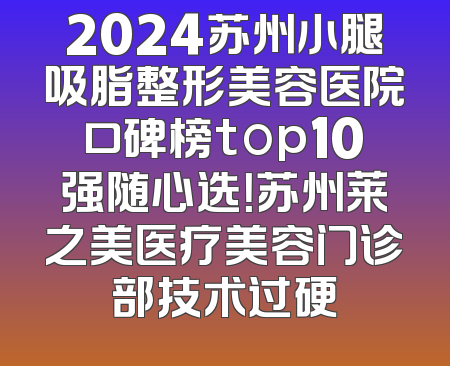2024苏州小腿吸脂整形美容医院口碑榜top10强随心选！苏州莱之美医疗美容门诊部技术过硬