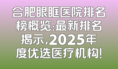 合肥眼眶医院排名榜概览：最新排名揭示，2025年度优选医疗机构！