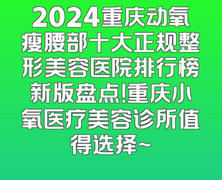 2024重庆动氧瘦腰部十大正规整形美容医院排行榜新版盘点！重庆小氧医疗美容诊所值得选择~