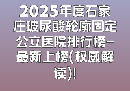 2025年度石家庄玻尿酸轮廓固定公立医院排行榜-最新上榜（权威解读）！