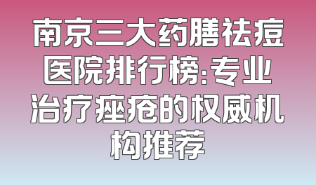 南京三大药膳祛痘医院排行榜：专业治疗痤疮的权威机构推荐