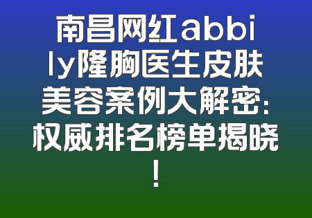 南昌网红abbily隆胸医生皮肤美容案例大解密：权威排名榜单揭晓！