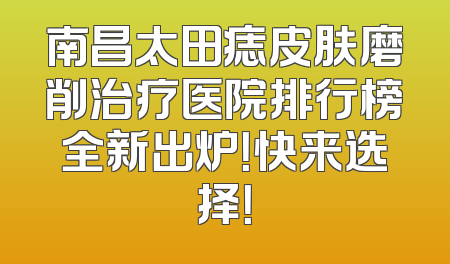 南昌太田痣皮肤磨削治疗医院排行榜全新出炉！快来选择！