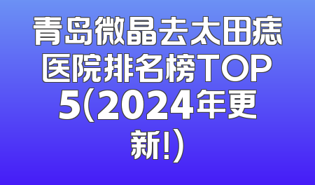 青岛微晶去太田痣医院排名榜TOP5（2024年更新！）