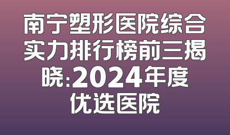 南宁塑形医院综合实力排行榜前三揭晓：2024年度优选医院
