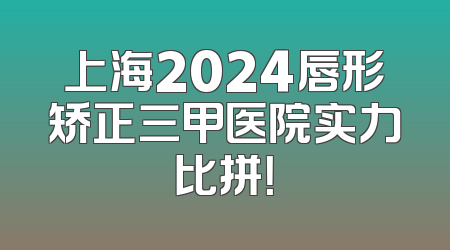 上海2024唇形矫正三甲医院实力比拼！