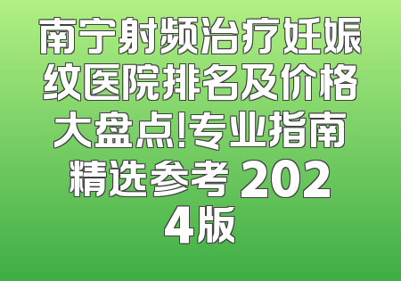 南宁射频治疗妊娠纹医院排名及价格大盘点！专业指南精选参考 2024版