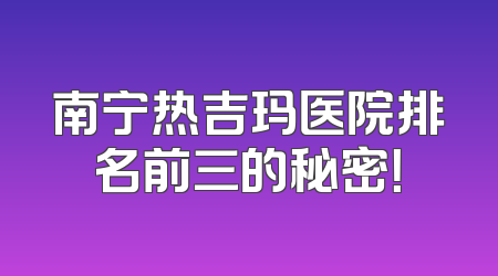南宁热吉玛医院排名前三的秘密！