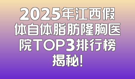2025年江西假体自体脂肪隆胸医院TOP3排行榜揭秘！