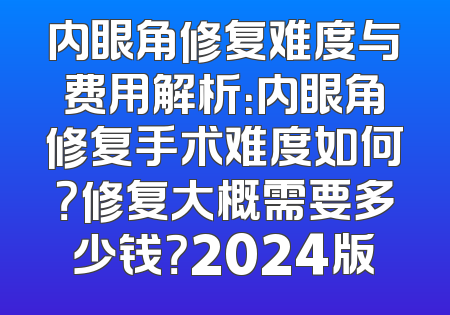 内眼角修复难度与费用解析：内眼角修复手术难度如何？修复大概需要多少钱？2024版