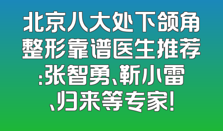 北京八大处下颌角整形靠谱医生推荐：张智勇、靳小雷、归来等专家！