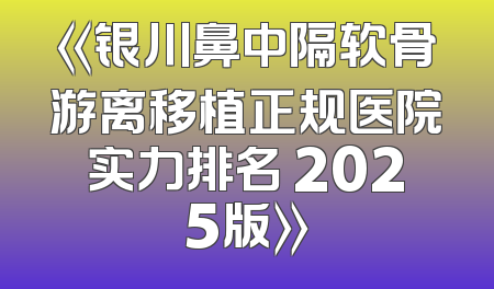 《银川鼻中隔软骨游离移植正规医院实力排名 2025版》