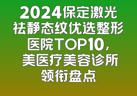 2024保定激光祛静态纹优选整形医院TOP10，姮美医疗美容诊所领衔盘点