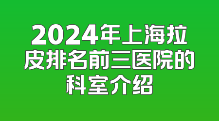2024年上海拉皮排名前三医院的科室介绍