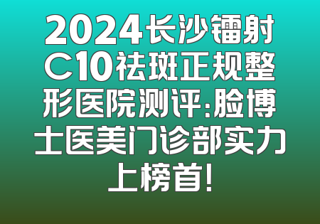 2024长沙镭射C10祛斑正规整形医院测评：脸博士医美门诊部实力上榜首！