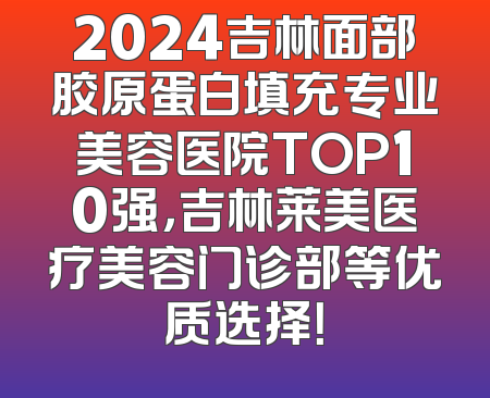 2024吉林面部胶原蛋白填充专业美容医院TOP10强，吉林莱美医疗美容门诊部等优质选择！