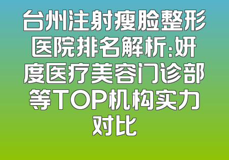 台州注射瘦脸整形医院排名解析：妍度医疗美容门诊部等TOP机构实力对比