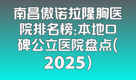 南昌傲诺拉隆胸医院排名榜：本地口碑公立医院盘点（2025）