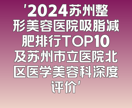 '2024苏州整形美容医院吸脂减肥排行TOP10及苏州市立医院北区医学美容科深度评价'
