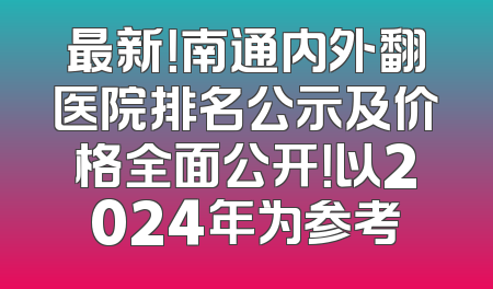 最新！南通内外翻医院排名公示及价格全面公开！以2024年为参考