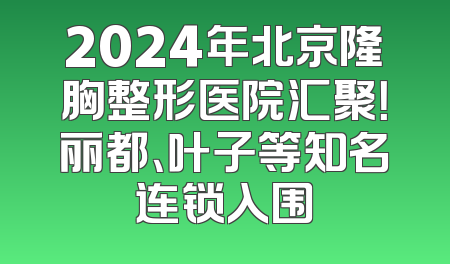 2024年北京隆胸整形医院汇聚！丽都、叶子等知名连锁入围