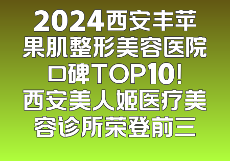 2024西安丰苹果肌整形美容医院口碑TOP10！西安美人姬医疗美容诊所荣登前三