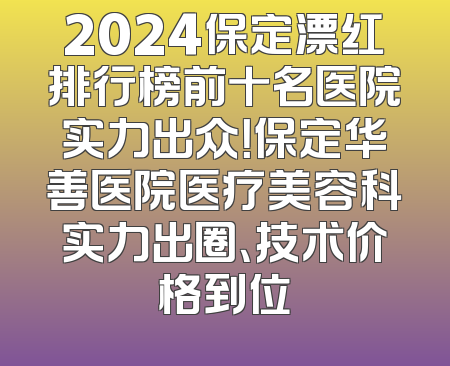 2024保定漂红排行榜前十名医院实力出众！保定华善医院医疗美容科实力出圈、技术价格到位