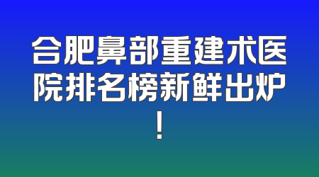 合肥鼻部重建术医院排名榜新鲜出炉！