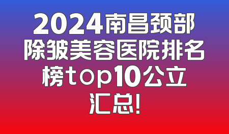 2024南昌颈部除皱美容医院排名榜top10公立汇总！