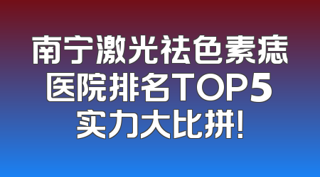 南宁激光祛色素痣医院排名TOP5实力大比拼！