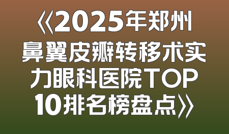 《2025年郑州鼻翼皮瓣转移术实力眼科医院TOP10排名榜盘点》