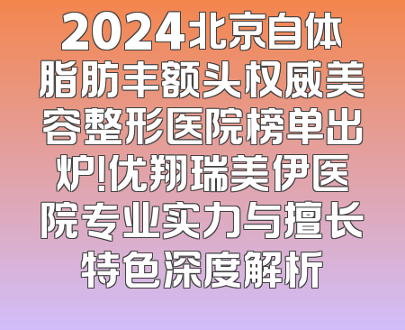 2024北京自体脂肪丰额头权威美容整形医院榜单出炉！优翔瑞美伊医院专业实力与擅长特色深度解析